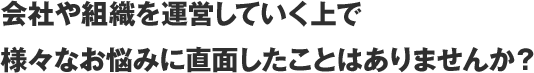 会社や組織を運営していく上で様々なお悩みに直面したことはありませんか？